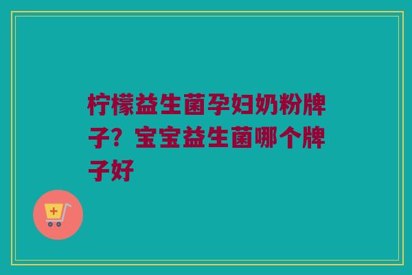柠檬益生菌孕妇奶粉牌子？宝宝益生菌哪个牌子好