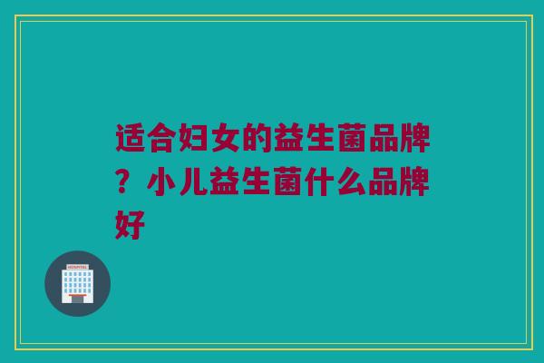 适合妇女的益生菌品牌？小儿益生菌什么品牌好