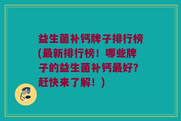 益生菌补钙牌子排行榜(最新排行榜！哪些牌子的益生菌补钙最好？赶快来了解！)
