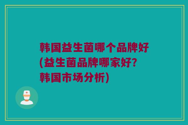韩国益生菌哪个品牌好(益生菌品牌哪家好？韩国市场分析)