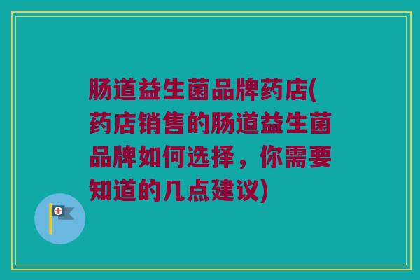 肠道益生菌品牌药店(药店销售的肠道益生菌品牌如何选择，你需要知道的几点建议)