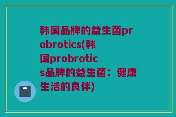 韩国品牌的益生菌probrotics(韩国probrotics品牌的益生菌：健康生活的良伴)
