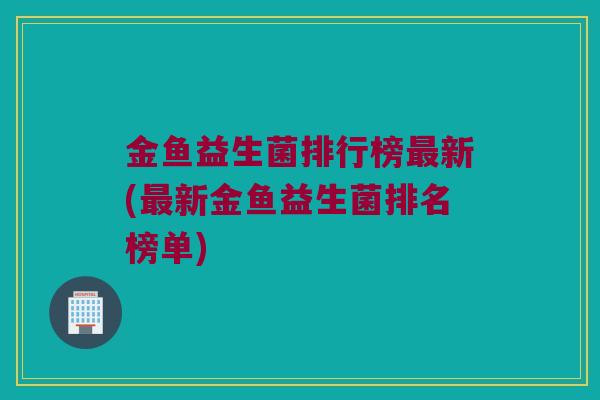 金鱼益生菌排行榜最新(最新金鱼益生菌排名榜单)