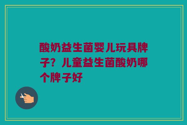 酸奶益生菌婴儿玩具牌子？儿童益生菌酸奶哪个牌子好