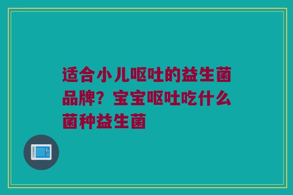 适合小儿呕吐的益生菌品牌？宝宝呕吐吃什么菌种益生菌