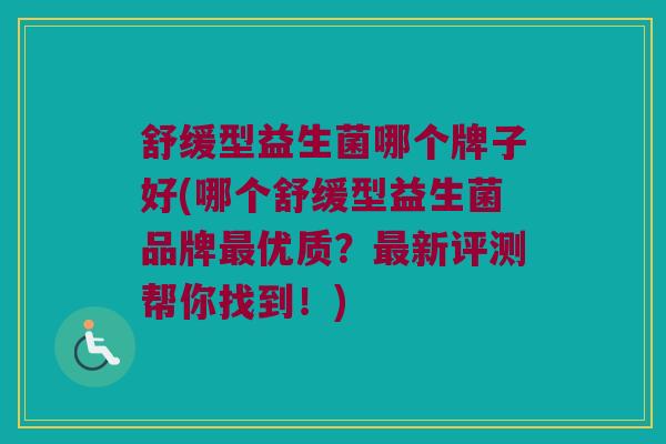 舒缓型益生菌哪个牌子好(哪个舒缓型益生菌品牌最优质？最新评测帮你找到！)