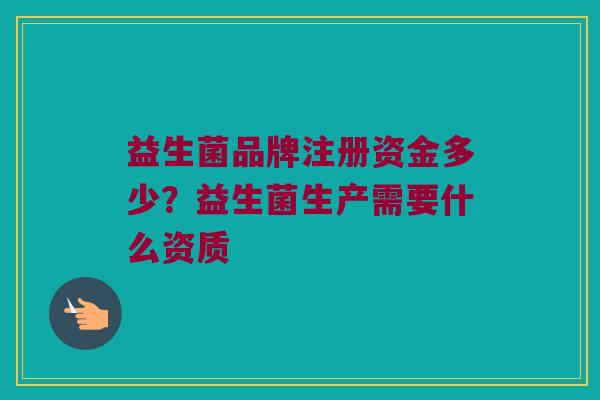 益生菌品牌注册资金多少？益生菌生产需要什么资质