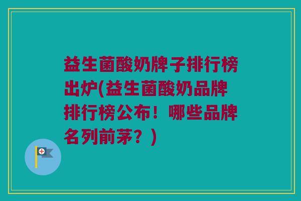 益生菌酸奶牌子排行榜出炉(益生菌酸奶品牌排行榜公布！哪些品牌名列前茅？)