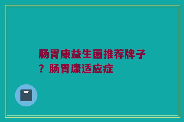 肠胃康益生菌推荐牌子？肠胃康适应症