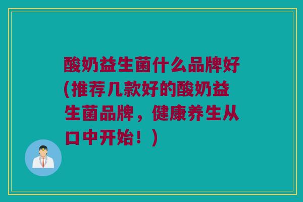 酸奶益生菌什么品牌好(推荐几款好的酸奶益生菌品牌，健康养生从口中开始！)