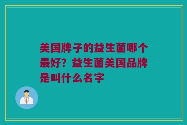 美国牌子的益生菌哪个最好？益生菌美国品牌是叫什么名字