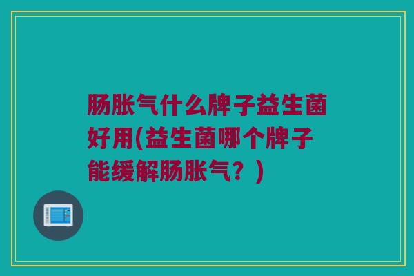 肠胀气什么牌子益生菌好用(益生菌哪个牌子能缓解肠胀气？)