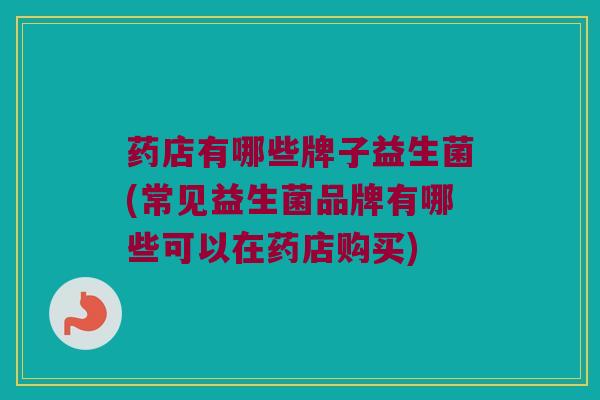 药店有哪些牌子益生菌(常见益生菌品牌有哪些可以在药店购买)