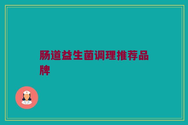 肠道益生菌调理推荐品牌 肠道益生菌调理推荐品牌
