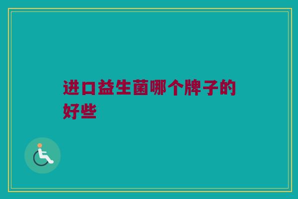 进口益生菌哪个牌子的好些 进口益生菌哪个牌子的好些