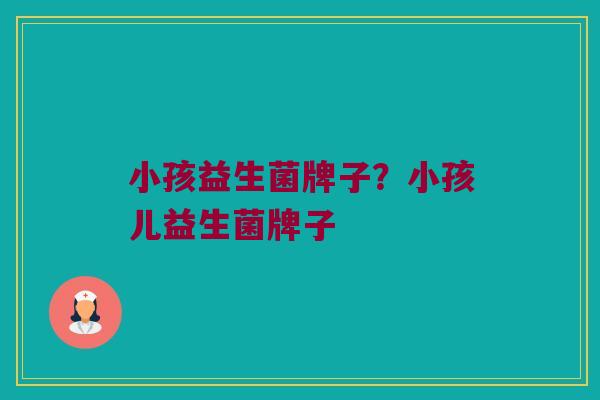 小孩益生菌牌子？小孩儿益生菌牌子
