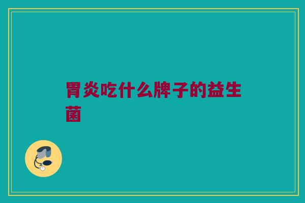 胃炎吃什么牌子的益生菌