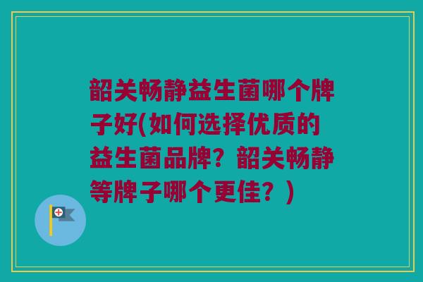 韶关畅静益生菌哪个牌子好(如何选择优质的益生菌品牌？韶关畅静等牌子哪个更佳？)