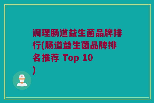 调理肠道益生菌品牌排行(肠道益生菌品牌排名推荐 Top 10)
