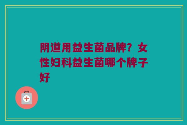 阴道用益生菌品牌？女性妇科益生菌哪个牌子好