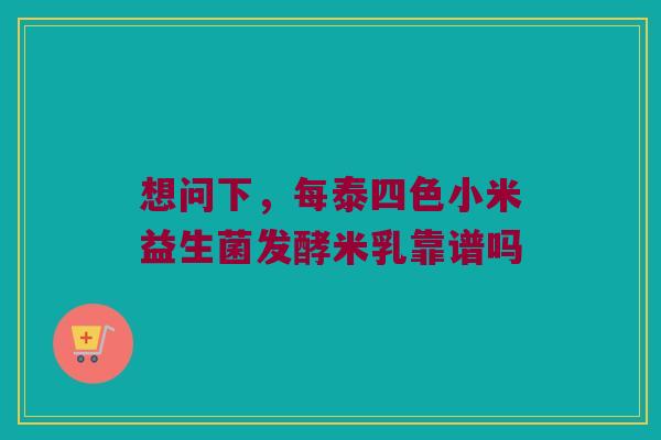 想问下，每泰四色小米益生菌发酵米乳靠谱吗