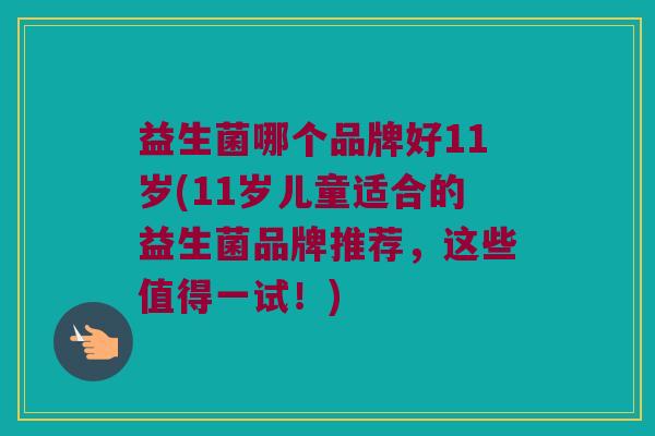 益生菌哪个品牌好11岁(11岁儿童适合的益生菌品牌推荐，这些值得一试！)