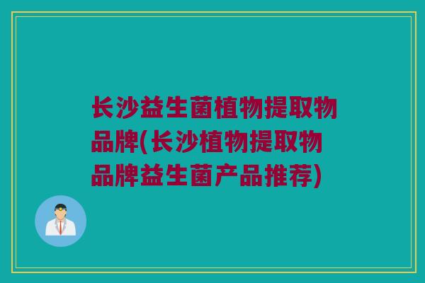 长沙益生菌植物提取物品牌(长沙植物提取物品牌益生菌产品推荐)