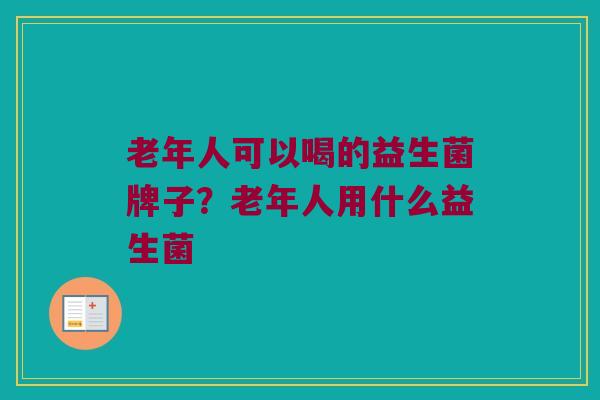 老年人可以喝的益生菌牌子？老年人用什么益生菌