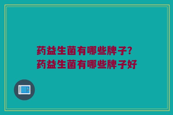 药益生菌有哪些牌子？药益生菌有哪些牌子好