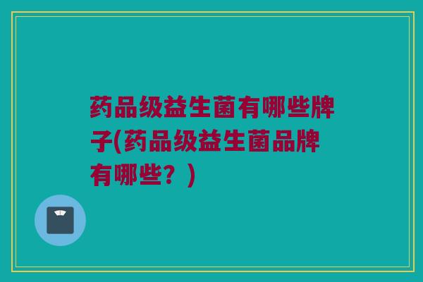 药品级益生菌有哪些牌子(药品级益生菌品牌有哪些？)