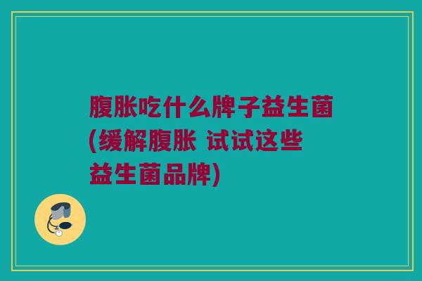 腹胀吃什么牌子益生菌(缓解腹胀 试试这些益生菌品牌)