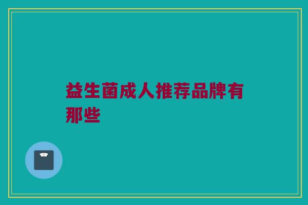 益生菌成人推荐品牌有那些 益生菌成人推荐品牌有那些