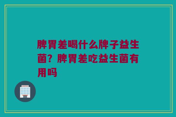 脾胃差喝什么牌子益生菌？脾胃差吃益生菌有用吗