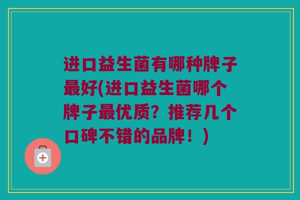 进口益生菌有哪种牌子最好(进口益生菌哪个牌子最优质？推荐几个口碑不错的品牌！)