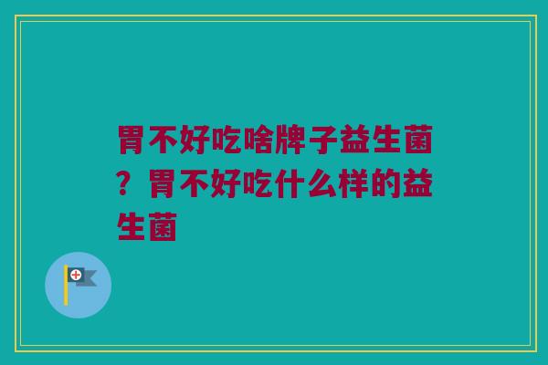 胃不好吃啥牌子益生菌?胃不好吃什么样的益生菌 胃不好吃啥牌子益生菌?胃不好吃什么样的益生菌
