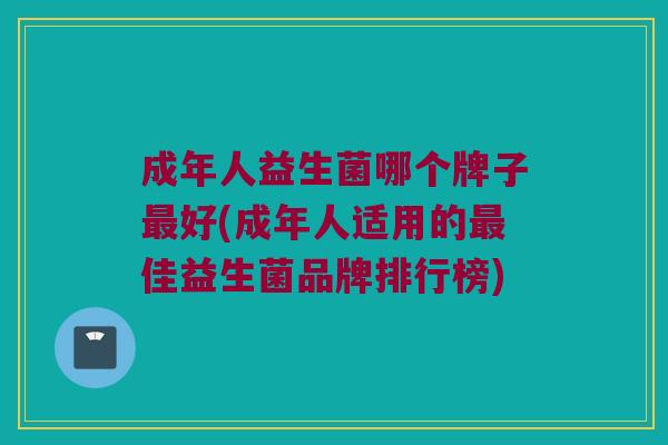 成年人益生菌哪个牌子最好(成年人适用的最佳益生菌品牌排行榜)