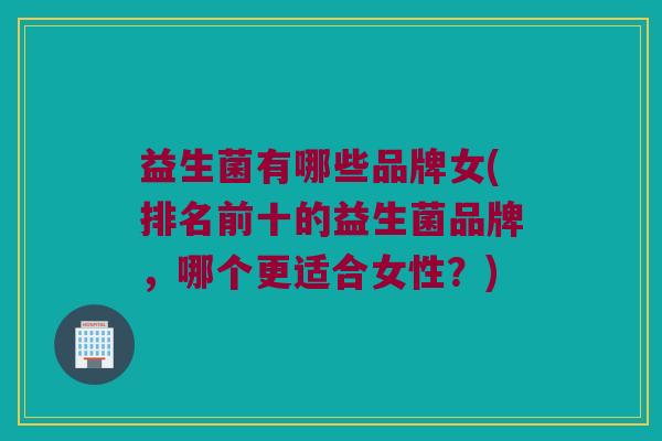 益生菌有哪些品牌女(排名前十的益生菌品牌,哪个更适合女性?) 益生菌有哪些品牌女(排名前十的益生菌品牌,哪个更适合女性?)