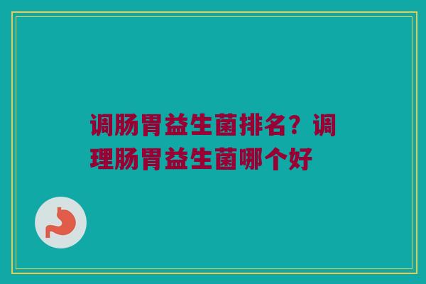 调肠胃益生菌排名？调理肠胃益生菌哪个好