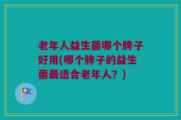 老年人益生菌哪个牌子好用(哪个牌子的益生菌最适合老年人？)