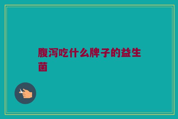 腹泻吃什么牌子的益生菌