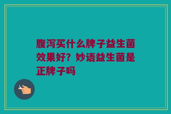 腹泻买什么牌子益生菌效果好？妙语益生菌是正牌子吗