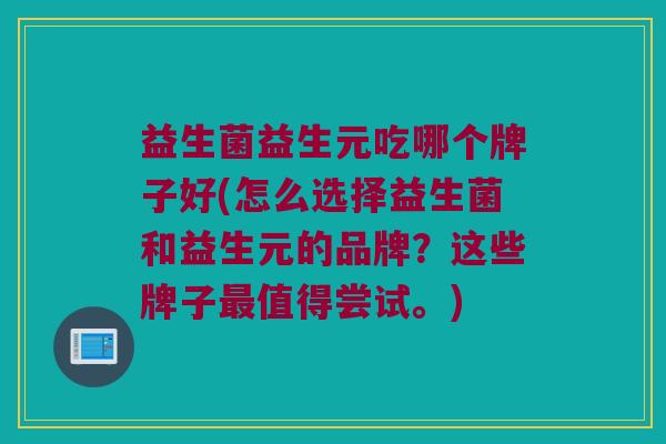 益生菌益生元吃哪个牌子好(怎么选择益生菌和益生元的品牌？这些牌子最值得尝试。)