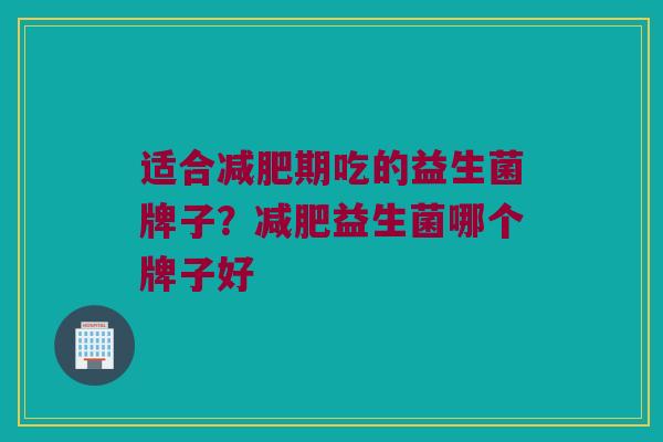 适合减肥期吃的益生菌牌子？减肥益生菌哪个牌子好