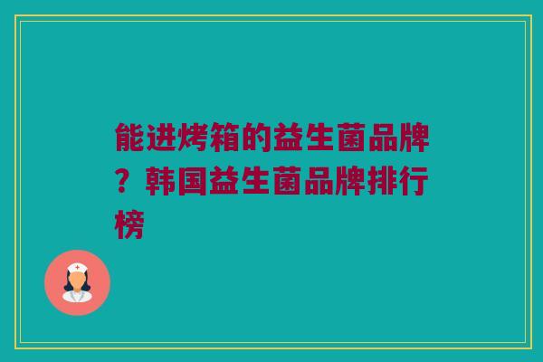 能进烤箱的益生菌品牌？韩国益生菌品牌排行榜