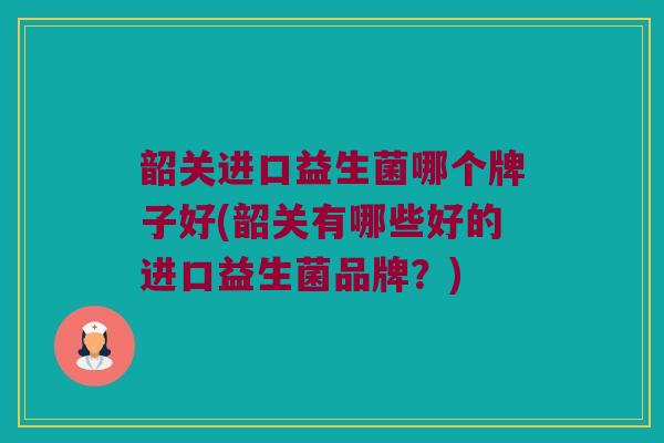 韶关进口益生菌哪个牌子好(韶关有哪些好的进口益生菌品牌？)