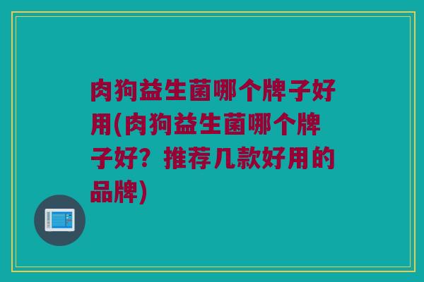 肉狗益生菌哪个牌子好用(肉狗益生菌哪个牌子好？推荐几款好用的品牌)