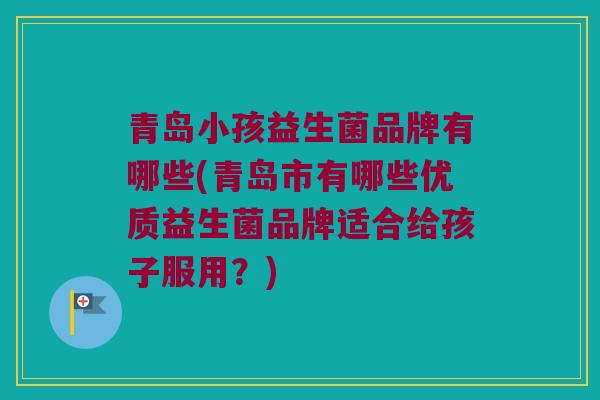 青岛小孩益生菌品牌有哪些(青岛市有哪些优质益生菌品牌适合给孩子服用？)