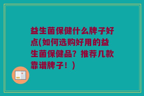 益生菌保健什么牌子好点(如何选购好用的益生菌保健品？推荐几款靠谱牌子！)