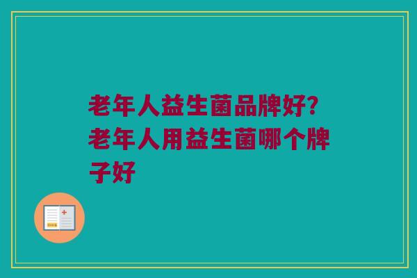 老年人益生菌品牌好？老年人用益生菌哪个牌子好