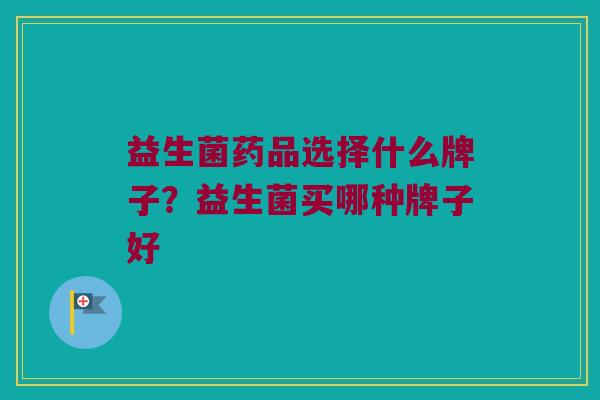 益生菌药品选择什么牌子？益生菌买哪种牌子好